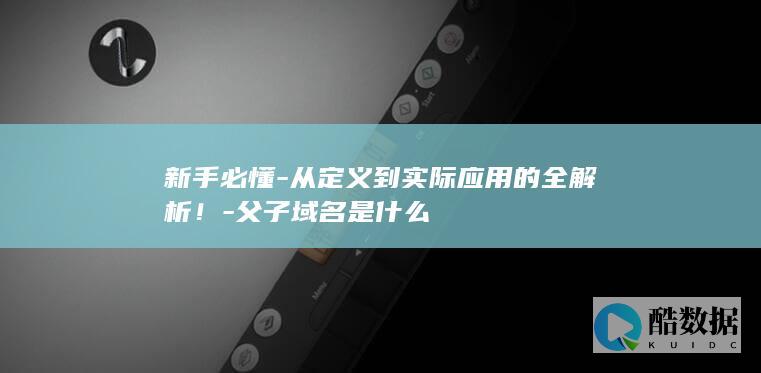 新手必懂-从定义到实际应用的全解析！-父子域名是什么