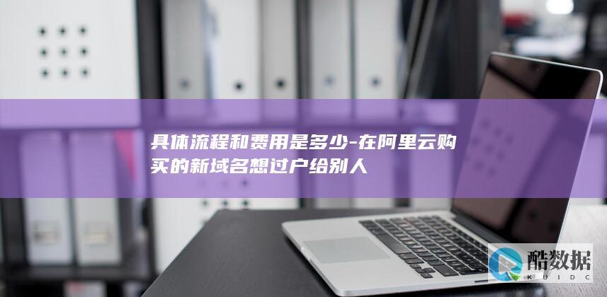 具体流程和费用是多少-在阿里云购买的新域名想过户给别人