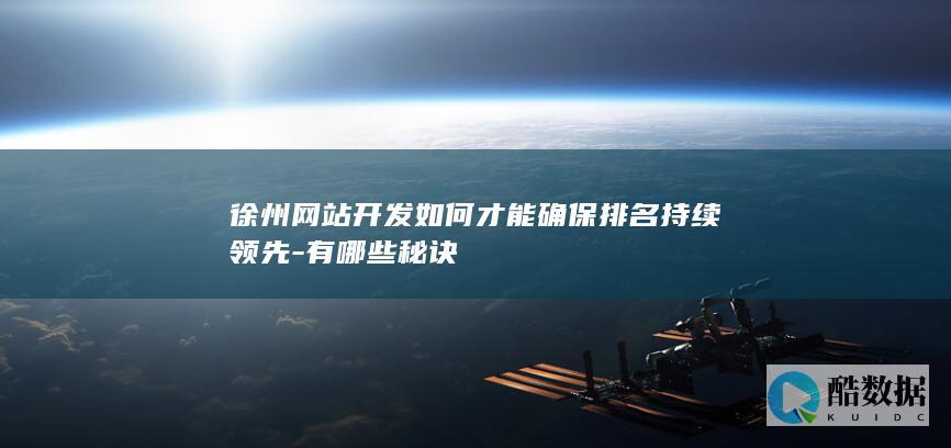 徐州网站开发如何才能确保排名持续领先-有哪些秘诀