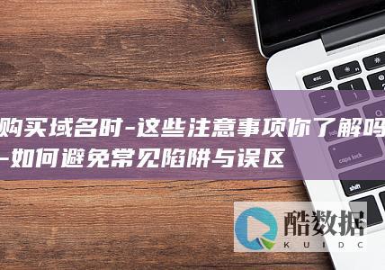 购买域名时-这些注意事项你了解吗-如何避免常见陷阱与误区