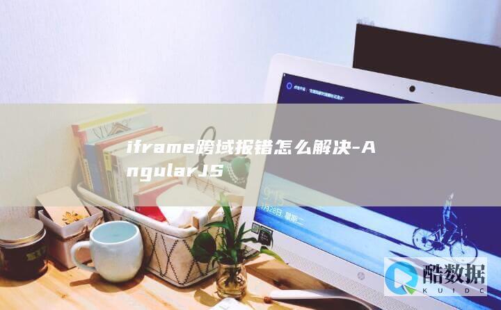 iframe跨域报错怎么解决-AngularJS