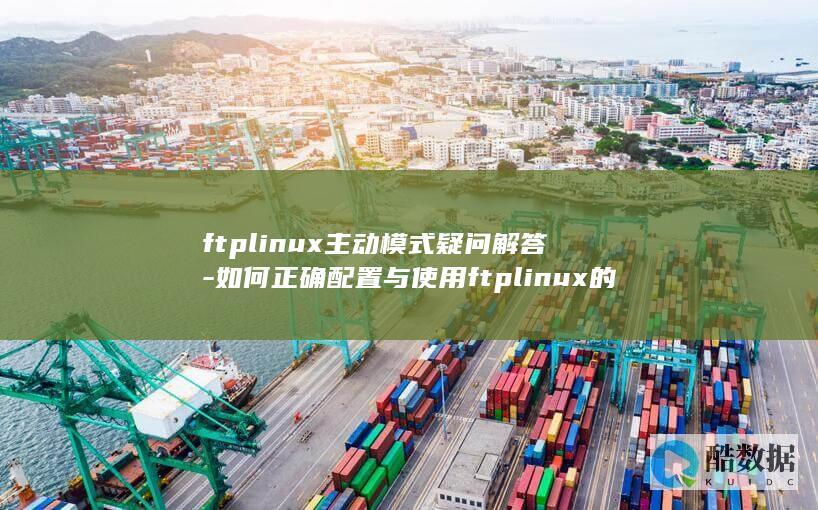 ftplinux主动模式疑问解答-如何正确配置与使用ftplinux的主动模式