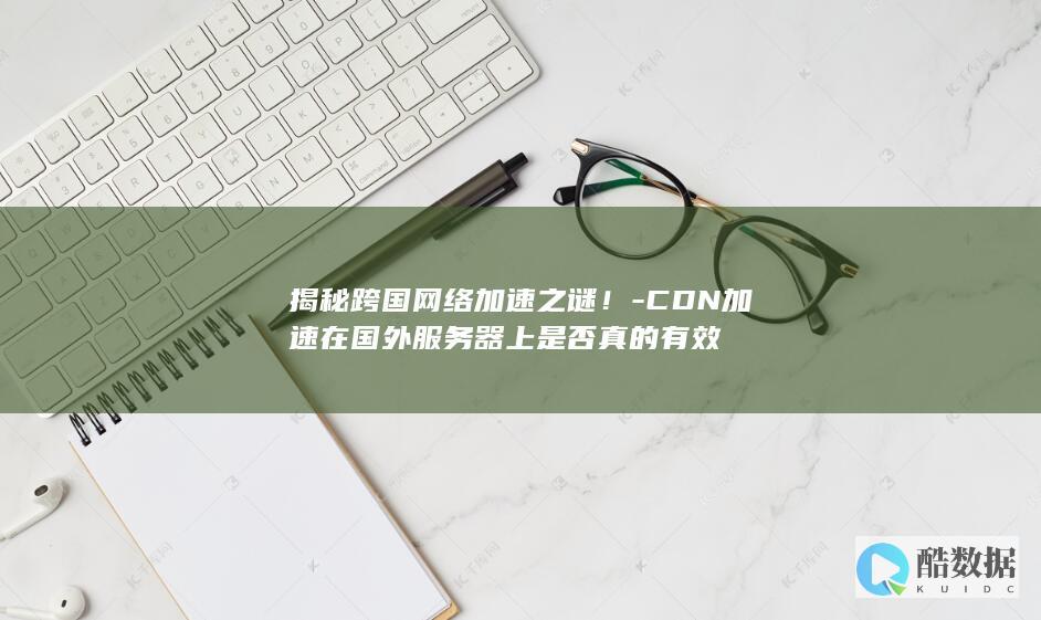 揭秘跨国网络加速之谜！-CDN加速在国外服务器上是否真的有效
