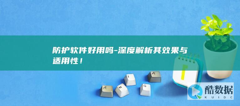防护软件好用吗-深度解析其效果与适用性！