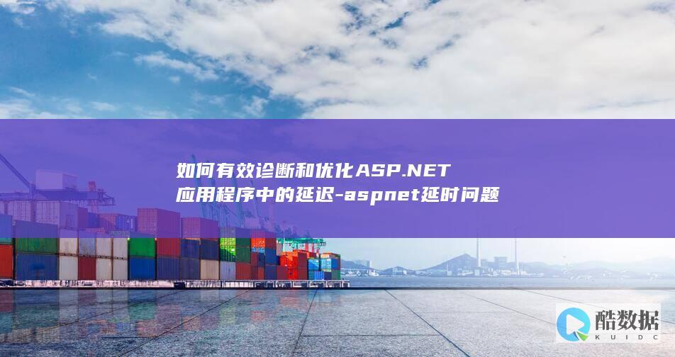 如何有效诊断和优化ASP.NET应用程序中的延迟-aspnet延时问题