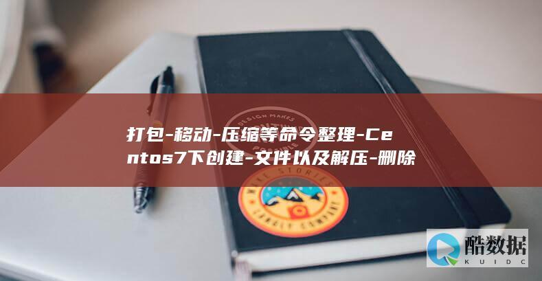 打包-移动-压缩等命令整理-Centos7下创建-文件以及解压-删除