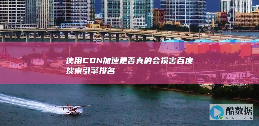 使用CDN加速是否真的会损害百度搜索引擎排名