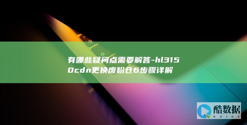 有哪些疑问点需要解答-hl3150cdn更换废粉仓6步骤详解