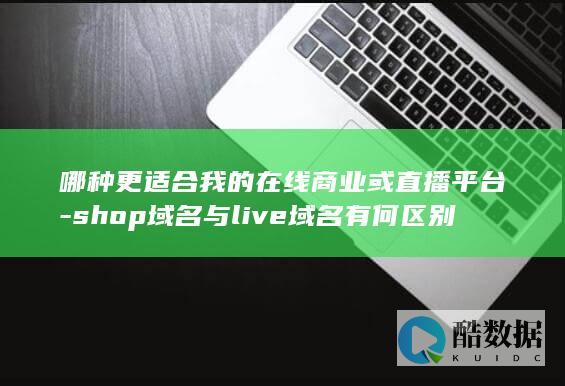 哪种更适合我的在线商业或直播平台-shop域名与live域名有何区别