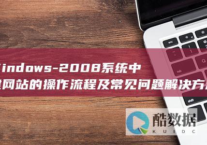 在Windows-2008系统中新建网站的操作流程及常见问题解决方法是什么