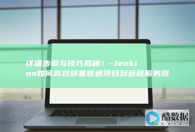 详细步骤与技巧揭秘！-Jenkins如何高效部署普通项目到远程服务器