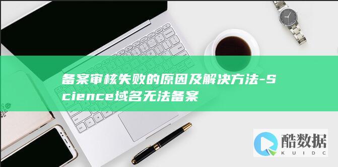 备案审核失败的原因及解决方法-Science域名无法备案