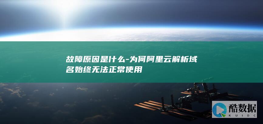 故障原因是什么-为何阿里云解析域名始终无法正常使用