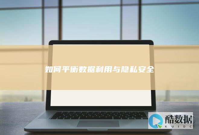 如何平衡数据利用与隐私安全
