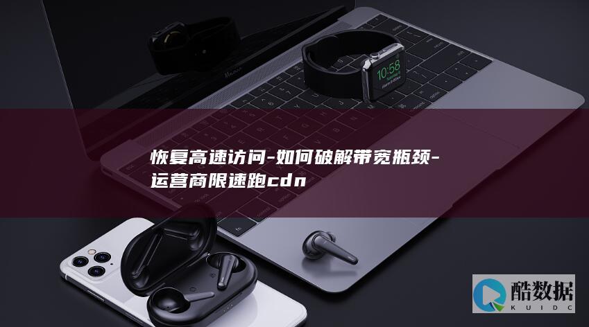 恢复高速访问-如何破解带宽瓶颈-运营商限速跑cdn