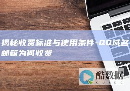 揭秘收费标准与使用条件-QQ域名邮箱为何收费