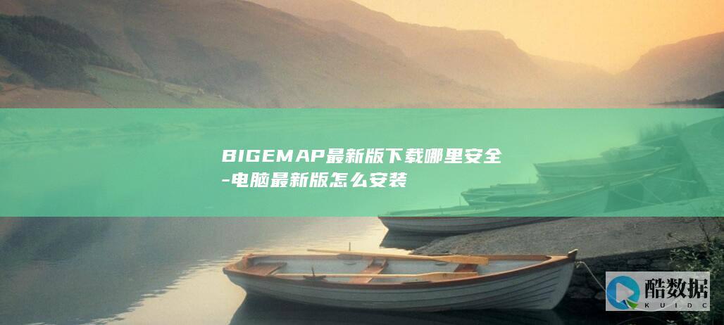 BIGEMAP最新版下载哪里安全-电脑最新版怎么安装