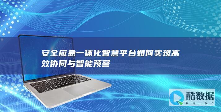 安全应急一体化智慧平台如何实现高效协同与智能预警