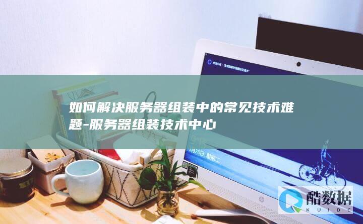 服务器组装技术中心技术难题解答
