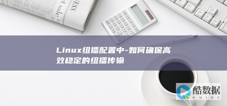 Linux组播配置中-如何确保高效稳定的组播传输