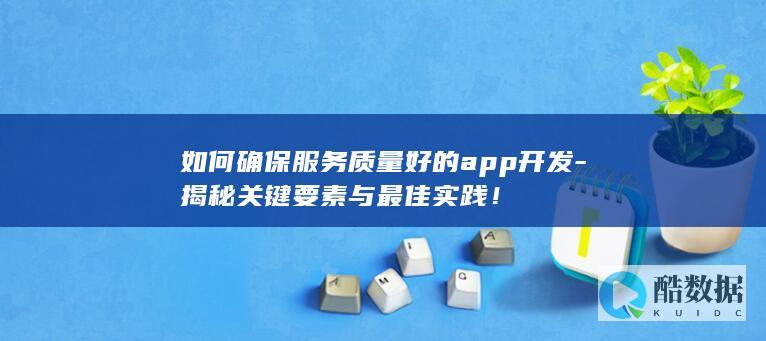 如何确保服务质量好的app开发-揭秘关键要素与最佳实践！