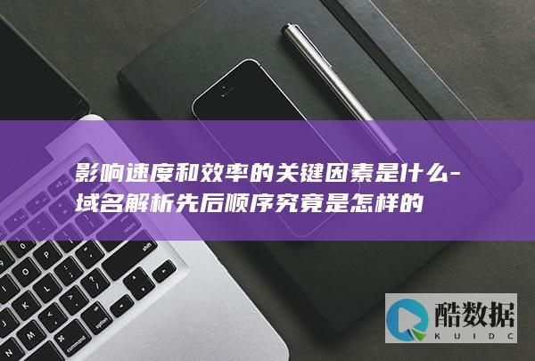 影响速度和效率的关键因素是什么-域名解析先后顺序究竟是怎样的