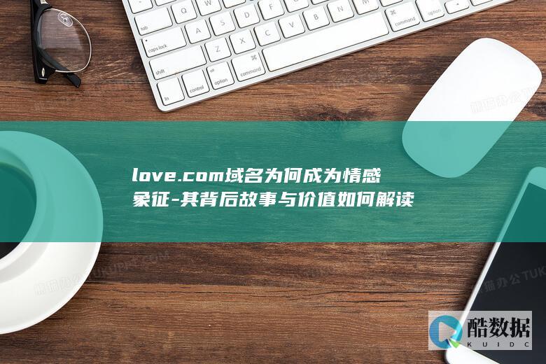 love.com域名为何成为情感象征-其背后故事与价值如何解读