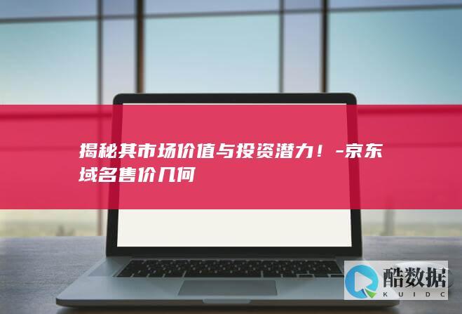 揭秘其市场价值与投资潜力！-京东域名售价几何