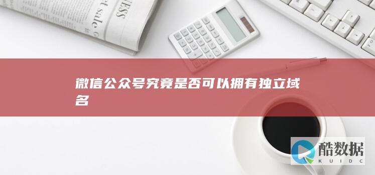 微信公众号究竟是否可以拥有独立域名