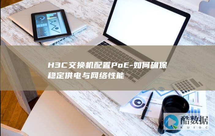 H3C交换机配置PoE-如何确保稳定供电与网络性能