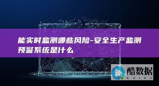 能实时监测哪些风险-安全生产监测预警系统是什么