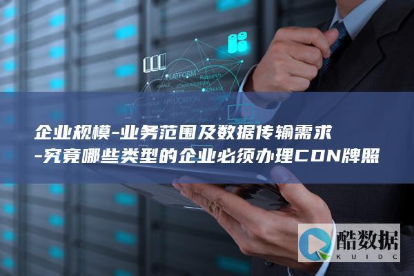 企业规模-业务范围及数据传输需求-究竟哪些类型的企业必须办理CDN牌照