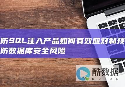 防SQL注入产品如何有效应对和预防数据库安全风险