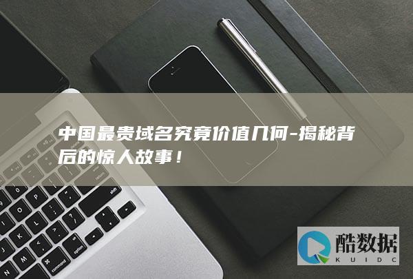 中国最贵域名究竟价值几何-揭秘背后的惊人故事！