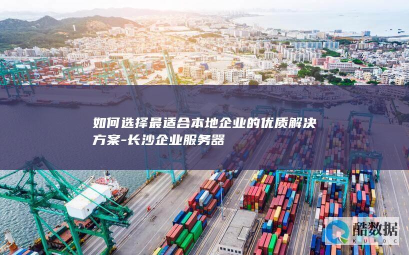如何选择最适合本地企业的优质解决方案-长沙企业服务器