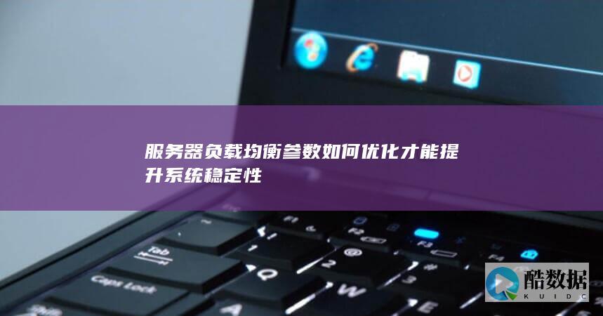 服务器负载均衡参数如何优化才能提升系统稳定性