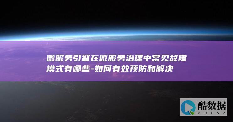 微服务引擎在微服务治理中常见故障模式有哪些-如何有效预防和解决