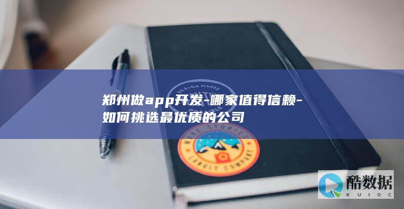 郑州做app开发-哪家值得信赖-如何挑选最优质的公司