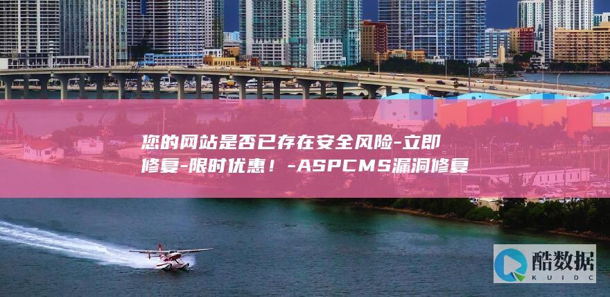 您的网站是否已存在安全风险-立即修复-限时优惠！-ASPCMS漏洞修复促销来袭