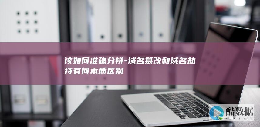 该如何准确分辨-域名篡改和域名劫持有何本质区别
