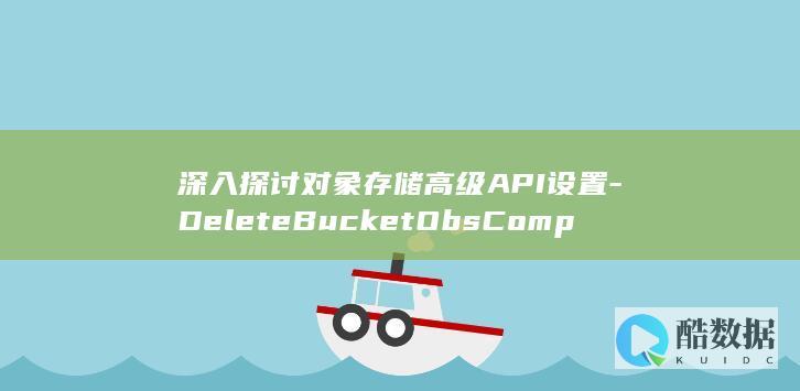 深入探讨对象存储高级API设置-DeleteBucketObsCompressPolicy-桶在线解压策略配置疑问