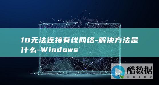 10无法连接有线网络-解决方法是什么-Windows