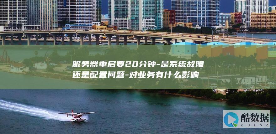 服务器重启要20分钟-是系统故障还是配置问题-对业务有什么影响