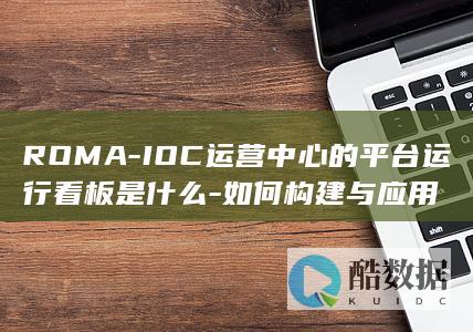ROMA-IOC运营中心的平台运行看板是什么-如何构建与应用