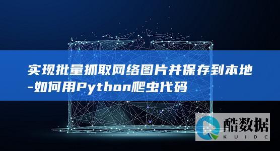 实现批量抓取网络图片并保存到本地-如何用Python爬虫代码