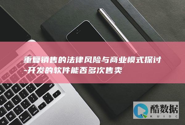 重复销售的法律风险与商业模式探讨-开发的软件能否多次售卖
