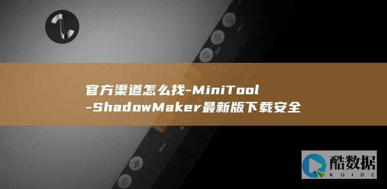 官方渠道怎么找-MiniTool-ShadowMaker最新版下载安全吗