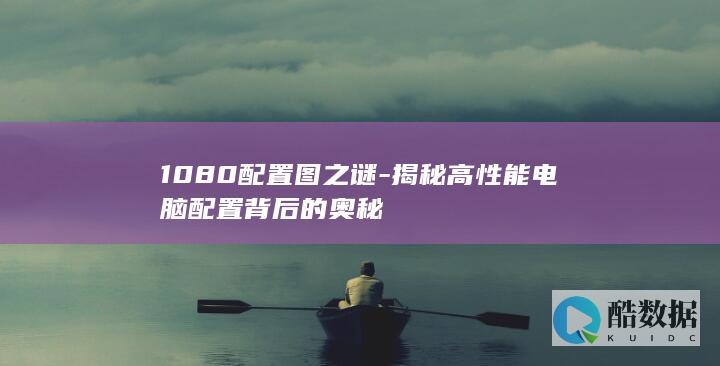 1080配置图之谜-揭秘高性能电脑配置背后的奥秘