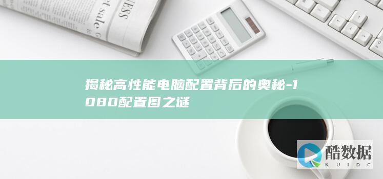 揭秘高性能电脑配置背后的奥秘-1080配置图之谜
