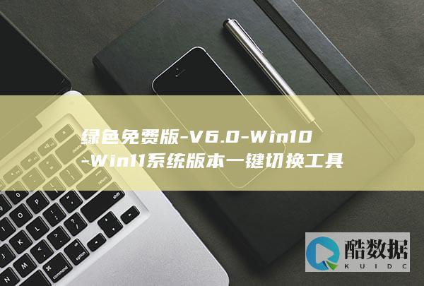 绿色免费版-V6.0-Win10-Win11系统版本一键切换工具
